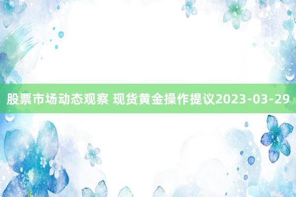 股票市场动态观察 现货黄金操作提议2023-03-29