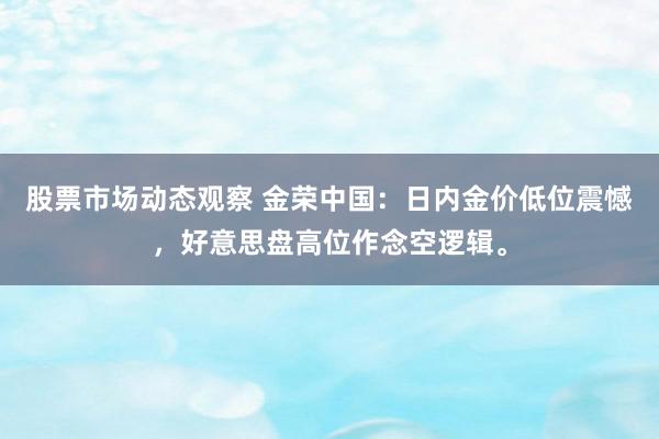 股票市场动态观察 金荣中国：日内金价低位震憾，好意思盘高位作念空逻辑。