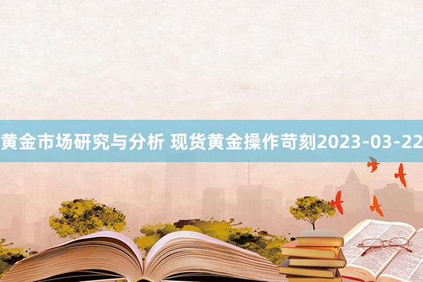 黄金市场研究与分析 现货黄金操作苛刻2023-03-22