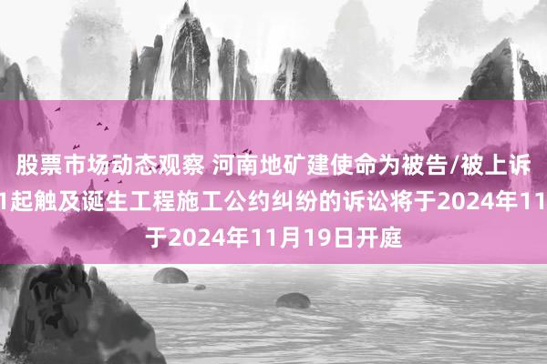 股票市场动态观察 河南地矿建使命为被告/被上诉东说念主的1起触及诞生工程施工公约纠纷的诉讼将于2024年11月19日开庭