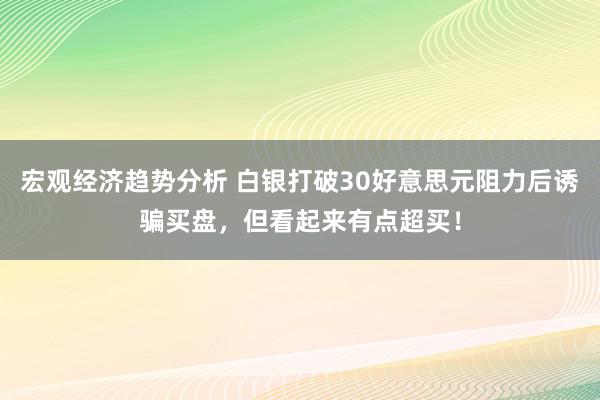 宏观经济趋势分析 白银打破30好意思元阻力后诱骗买盘，但看起来有点超买！