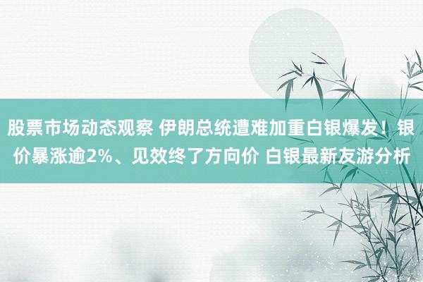 股票市场动态观察 伊朗总统遭难加重白银爆发！银价暴涨逾2%、见效终了方向价 白银最新友游分析