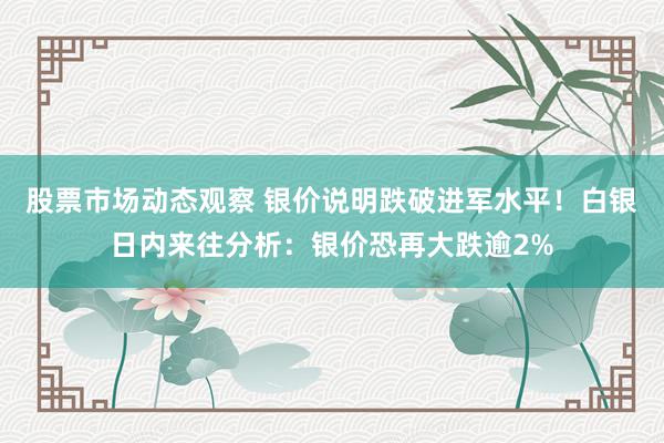 股票市场动态观察 银价说明跌破进军水平！白银日内来往分析：银价恐再大跌逾2%