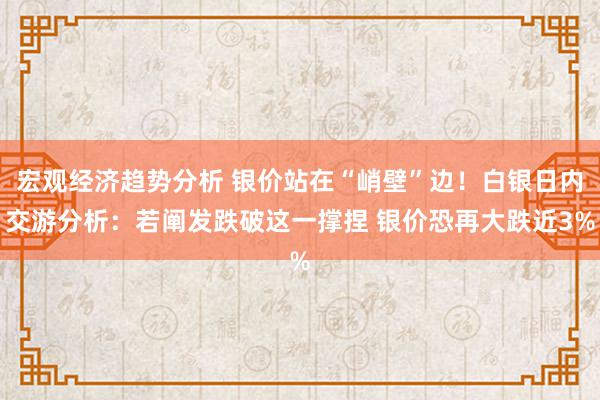 宏观经济趋势分析 银价站在“峭壁”边！白银日内交游分析：若阐发跌破这一撑捏 银价恐再大跌近3%