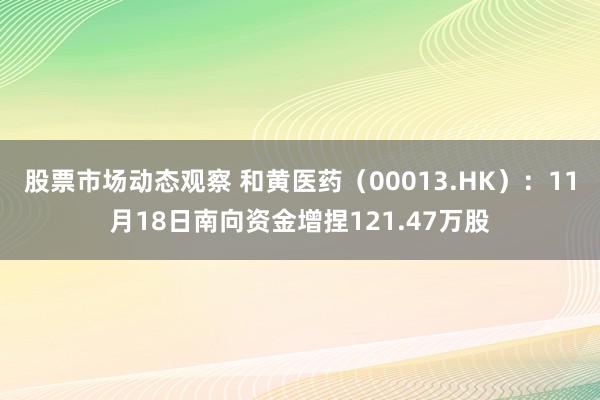 股票市场动态观察 和黄医药（00013.HK）：11月18日南向资金增捏121.47万股