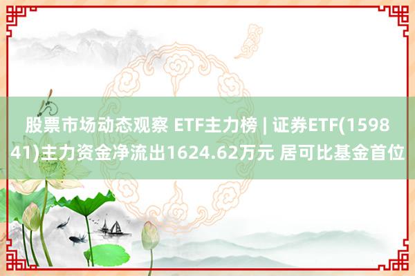 股票市场动态观察 ETF主力榜 | 证券ETF(159841)主力资金净流出1624.62万元 居可比基金首位