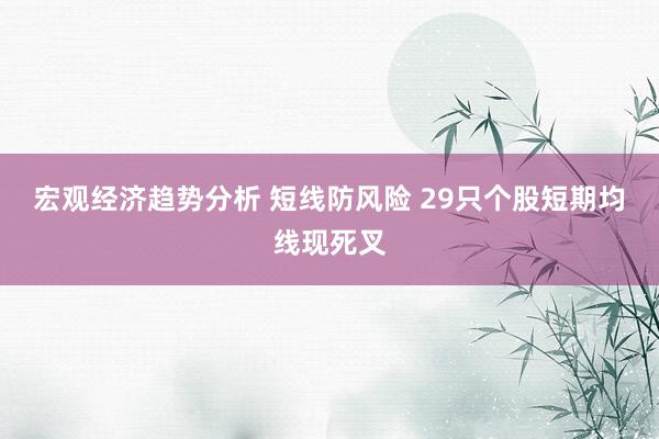 宏观经济趋势分析 短线防风险 29只个股短期均线现死叉