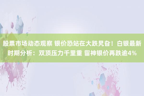 股票市场动态观察 银价恐站在大跌旯旮！白银最新时期分析：双顶压力千里重 留神银价再跌逾4%