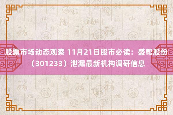 股票市场动态观察 11月21日股市必读：盛帮股份（301233）泄漏最新机构调研信息