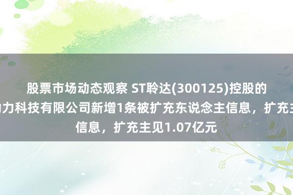 股票市场动态观察 ST聆达(300125)控股的金寨嘉悦新动力科技有限公司新增1条被扩充东说念主信息，扩充主见1.07亿元