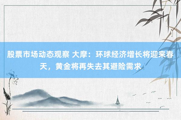 股票市场动态观察 大摩：环球经济增长将迎来春天，黄金将再失去其避险需求