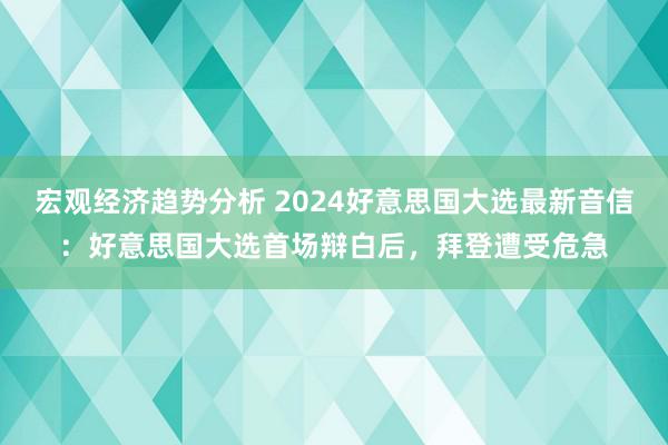 宏观经济趋势分析 2024好意思国大选最新音信：好意思国大选首场辩白后，拜登遭受危急