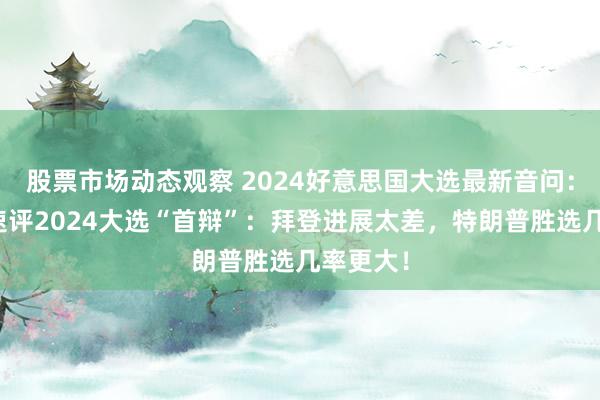 股票市场动态观察 2024好意思国大选最新音问：分析师速评2024大选“首辩”：拜登进展太差，特朗普胜选几率更大！