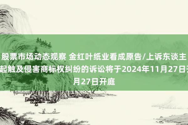 股票市场动态观察 金红叶纸业看成原告/上诉东谈主的2起触及侵害商标权纠纷的诉讼将于2024年11月27日开庭