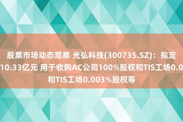 股票市场动态观察 光弘科技(300735.SZ)：拟定增募资不超10.33亿元 用于收购AC公司100%股权和TIS工场0.003%股权等