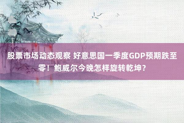 股票市场动态观察 好意思国一季度GDP预期跌至零！鲍威尔今晚怎样旋转乾坤？