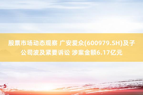 股票市场动态观察 广安爱众(600979.SH)及子公司波及紧要诉讼 涉案金额6.17亿元