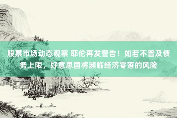 股票市场动态观察 耶伦再发警告！如若不普及债务上限，好意思国将濒临经济零落的风险