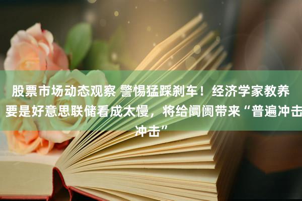 股票市场动态观察 警惕猛踩刹车！经济学家教养：要是好意思联储看成太慢，将给阛阓带来“普遍冲击”