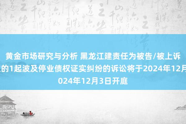 黄金市场研究与分析 黑龙江建责任为被告/被上诉东说念主的1起波及停业债权证实纠纷的诉讼将于2024年12月3日开庭