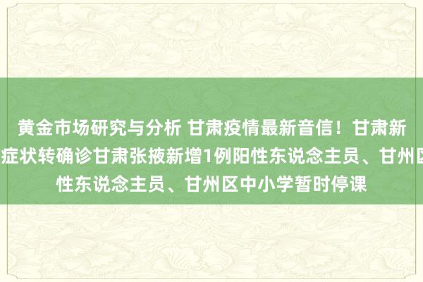 黄金市场研究与分析 甘肃疫情最新音信！甘肃新增1例确诊、为无症状转确诊甘肃张掖新增1例阳性东说念主员、甘州区中小学暂时停课