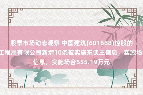 股票市场动态观察 中国建筑(601668)控股的中国建筑第二工程局有限公司新增10条被实施东谈主信息，实施场合555.19万元