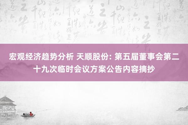 宏观经济趋势分析 天顺股份: 第五届董事会第二十九次临时会议方案公告内容摘抄