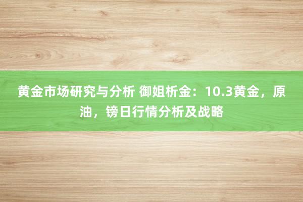 黄金市场研究与分析 御姐析金：10.3黄金，原油，镑日行情分析及战略