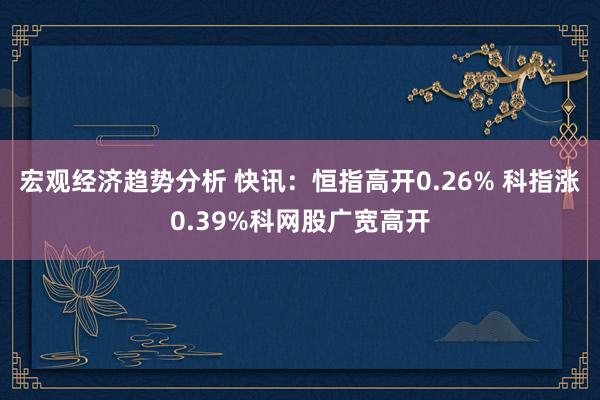 宏观经济趋势分析 快讯：恒指高开0.26% 科指涨0.39%科网股广宽高开