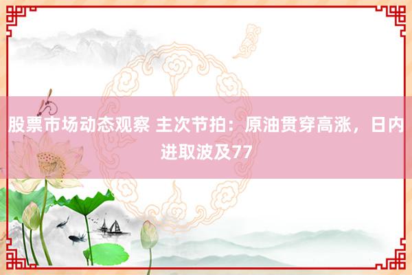 股票市场动态观察 主次节拍：原油贯穿高涨，日内进取波及77