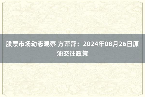 股票市场动态观察 方萍萍：2024年08月26日原油交往政策