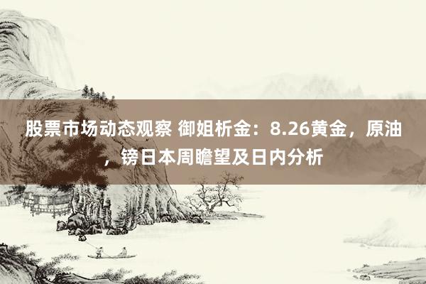 股票市场动态观察 御姐析金：8.26黄金，原油，镑日本周瞻望及日内分析