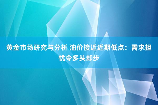 黄金市场研究与分析 油价接近近期低点：需求担忧令多头却步