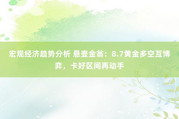 宏观经济趋势分析 悬壶金翁：8.7黄金多空互博弈，卡好区间再动手