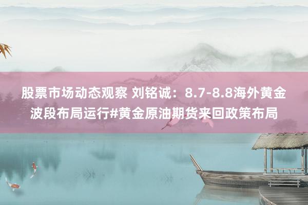 股票市场动态观察 刘铭诚：8.7-8.8海外黄金波段布局运行#黄金原油期货来回政策布局