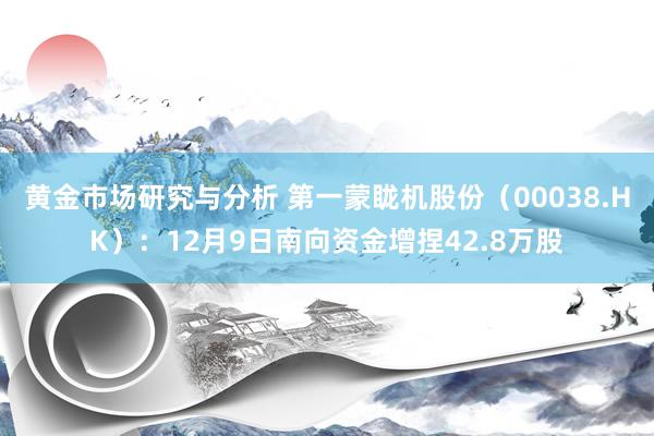 黄金市场研究与分析 第一蒙眬机股份（00038.HK）：12月9日南向资金增捏42.8万股