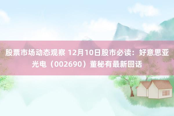 股票市场动态观察 12月10日股市必读：好意思亚光电（002690）董秘有最新回话