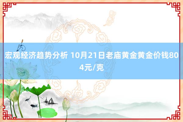 宏观经济趋势分析 10月21日老庙黄金黄金价钱804元/克