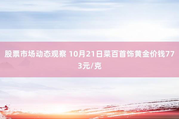 股票市场动态观察 10月21日菜百首饰黄金价钱773元/克