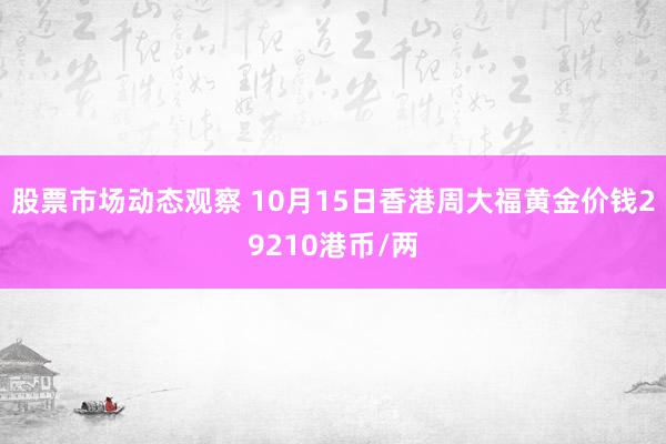 股票市场动态观察 10月15日香港周大福黄金价钱29210港币/两