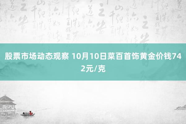 股票市场动态观察 10月10日菜百首饰黄金价钱742元/克