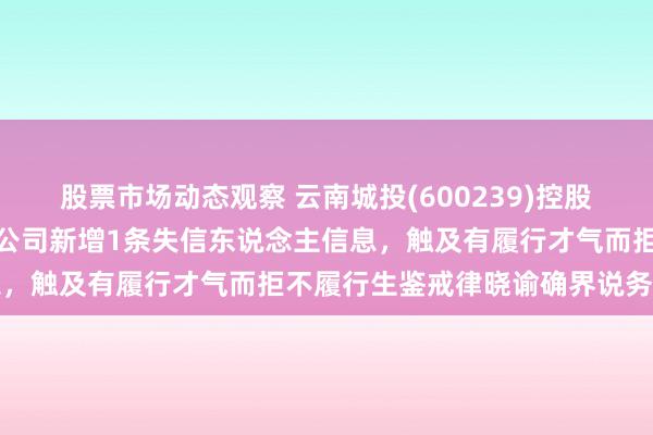 股票市场动态观察 云南城投(600239)控股的云南城投园林园艺有限公司新增1条失信东说念主信息，触及有履行才气而拒不履行生鉴戒律晓谕确界说务手脚