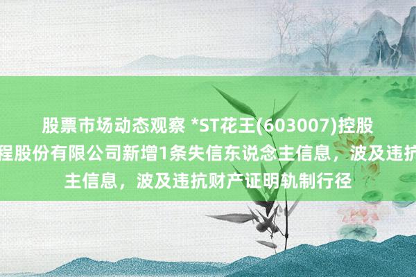 股票市场动态观察 *ST花王(603007)控股的郑州水务建筑工程股份有限公司新增1条失信东说念主信息，波及违抗财产证明轨制行径