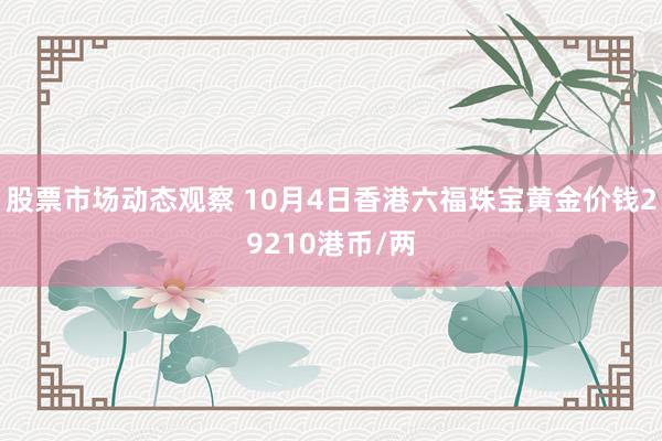 股票市场动态观察 10月4日香港六福珠宝黄金价钱29210港币/两