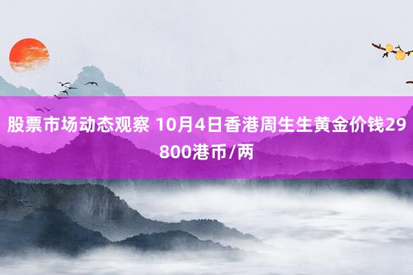 股票市场动态观察 10月4日香港周生生黄金价钱29800港币/两