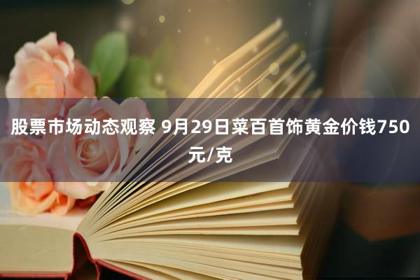 股票市场动态观察 9月29日菜百首饰黄金价钱750元/克