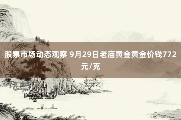 股票市场动态观察 9月29日老庙黄金黄金价钱772元/克