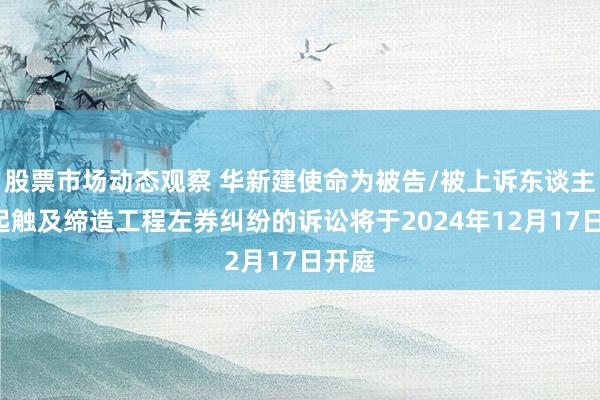 股票市场动态观察 华新建使命为被告/被上诉东谈主的1起触及缔造工程左券纠纷的诉讼将于2024年12月17日开庭