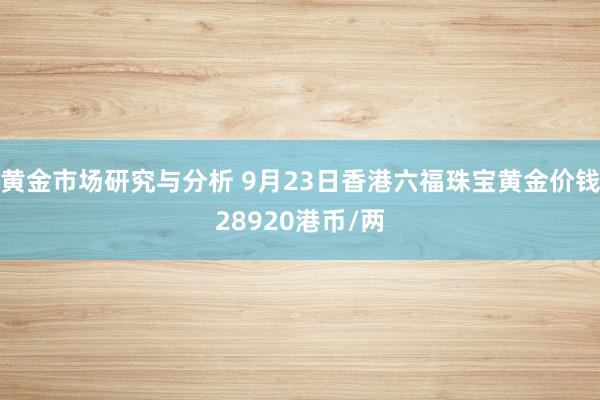 黄金市场研究与分析 9月23日香港六福珠宝黄金价钱28920港币/两