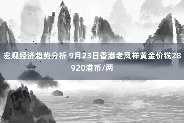 宏观经济趋势分析 9月23日香港老凤祥黄金价钱28920港币/两